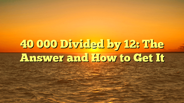 40 000 Divided by 12: The Answer and How to Get It