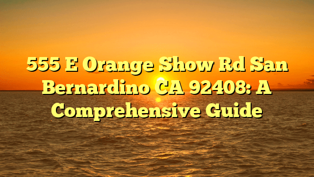 555 E Orange Show Rd San Bernardino CA 92408: A Comprehensive Guide