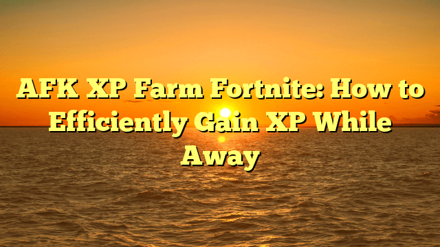 AFK XP Farm Fortnite: How to Efficiently Gain XP While Away