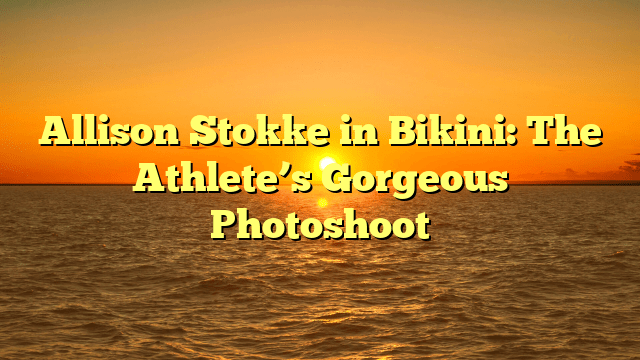 Allison Stokke in Bikini: The Athlete’s Gorgeous Photoshoot