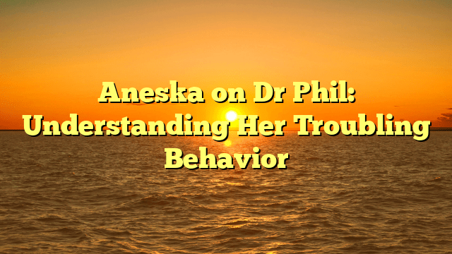 Aneska on Dr Phil: Understanding Her Troubling Behavior
