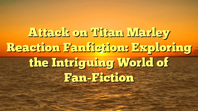 Attack on Titan Marley Reaction Fanfiction: Exploring the Intriguing World of Fan-Fiction
