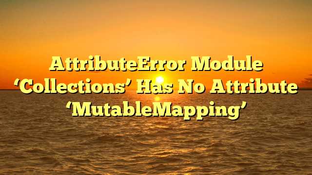 AttributeError Module ‘Collections’ Has No Attribute ‘MutableMapping’