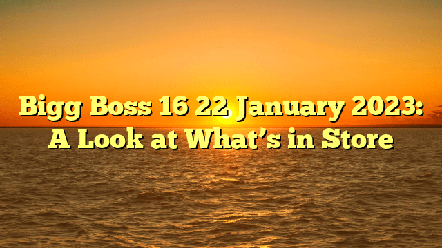 Bigg Boss 16 22 January 2023: A Look at What’s in Store