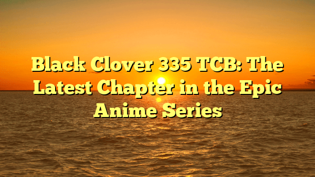 Black Clover 335 TCB: The Latest Chapter in the Epic Anime Series