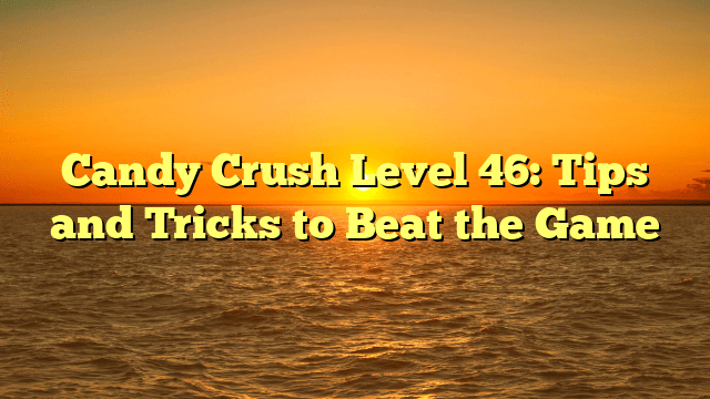 Candy Crush Level 46: Tips and Tricks to Beat the Game