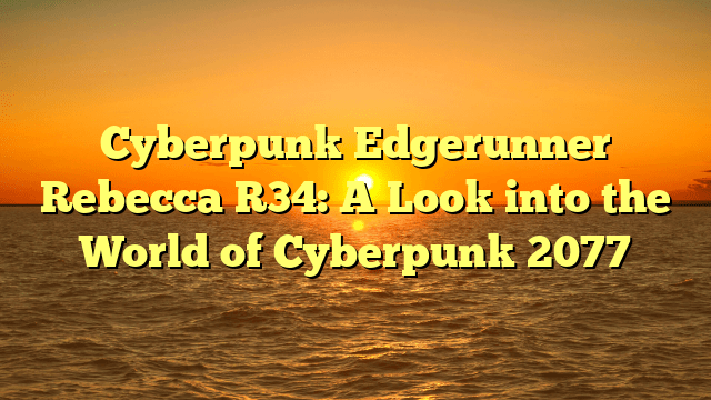 Cyberpunk Edgerunner Rebecca R34: A Look into the World of Cyberpunk 2077