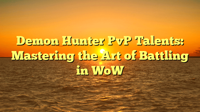 Demon Hunter PvP Talents: Mastering the Art of Battling in WoW