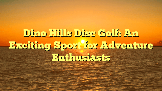Dino Hills Disc Golf: An Exciting Sport for Adventure Enthusiasts