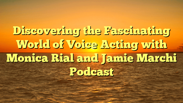 Discovering the Fascinating World of Voice Acting with Monica Rial and Jamie Marchi Podcast