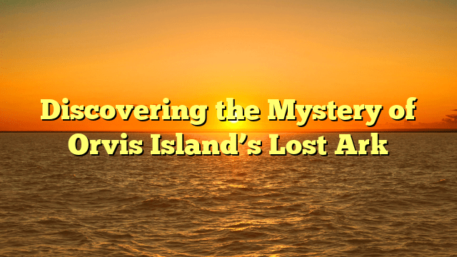 Discovering the Mystery of Orvis Island’s Lost Ark