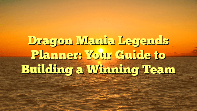Dragon Mania Legends Planner: Your Guide to Building a Winning Team