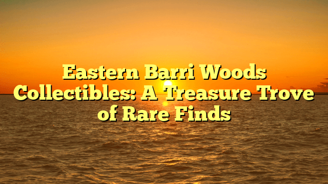 Eastern Barri Woods Collectibles: A Treasure Trove of Rare Finds