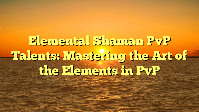Elemental Shaman PvP Talents: Mastering the Art of the Elements in PvP