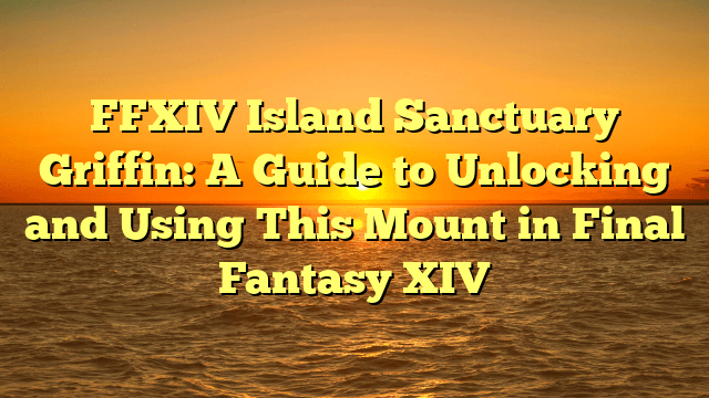 FFXIV Island Sanctuary Griffin: A Guide to Unlocking and Using This Mount in Final Fantasy XIV
