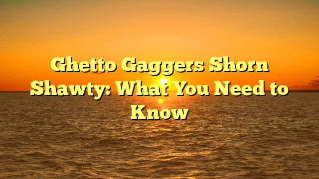 Ghetto Gaggers Shorn Shawty: What You Need to Know