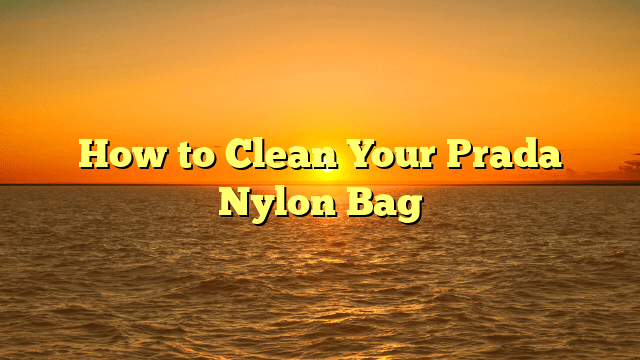 How to Clean Your Prada Nylon Bag