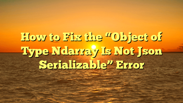 How to Fix the “Object of Type Ndarray Is Not Json Serializable” Error