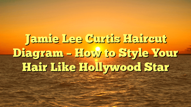 Jamie Lee Curtis Haircut Diagram – How to Style Your Hair Like Hollywood Star