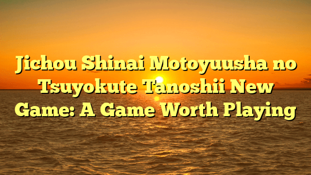 Jichou Shinai Motoyuusha no Tsuyokute Tanoshii New Game: A Game Worth Playing