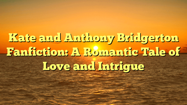 Kate and Anthony Bridgerton Fanfiction: A Romantic Tale of Love and Intrigue