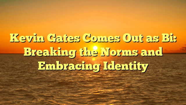 Kevin Gates Comes Out as Bi: Breaking the Norms and Embracing Identity