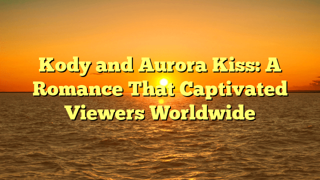 Kody and Aurora Kiss: A Romance That Captivated Viewers Worldwide