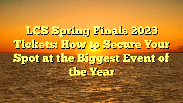 LCS Spring Finals 2023 Tickets: How to Secure Your Spot at the Biggest Event of the Year