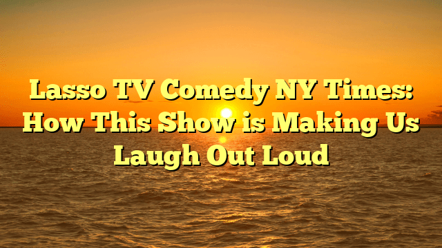 Lasso TV Comedy NY Times: How This Show is Making Us Laugh Out Loud