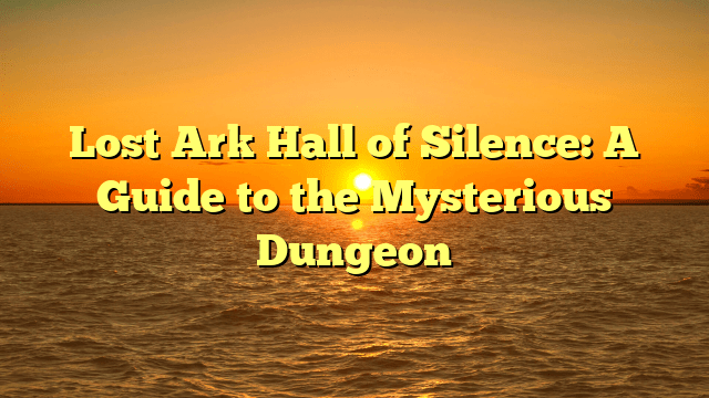 Lost Ark Hall of Silence: A Guide to the Mysterious Dungeon