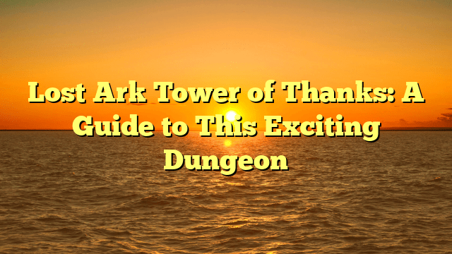 Lost Ark Tower of Thanks: A Guide to This Exciting Dungeon