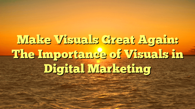 Make Visuals Great Again: The Importance of Visuals in Digital Marketing