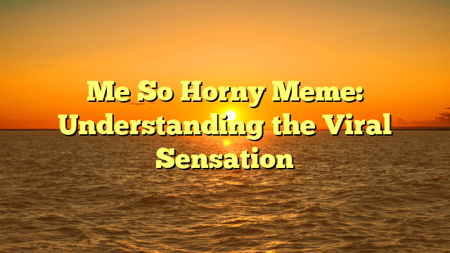 Me So Horny Meme: Understanding the Viral Sensation