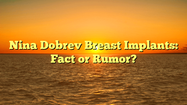Nina Dobrev Breast Implants: Fact or Rumor?