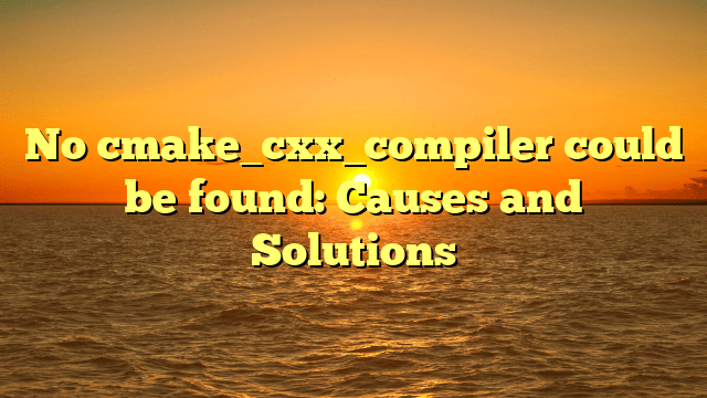 No cmake_cxx_compiler could be found: Causes and Solutions