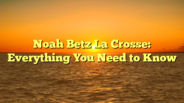 Noah Betz La Crosse: Everything You Need to Know