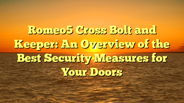 Romeo5 Cross Bolt and Keeper: An Overview of the Best Security Measures for Your Doors