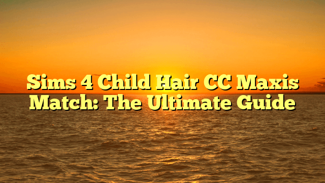 Sims 4 Child Hair CC Maxis Match: The Ultimate Guide