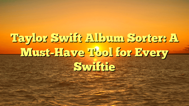 Taylor Swift Album Sorter: A Must-Have Tool for Every Swiftie