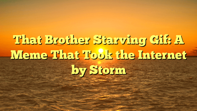 That Brother Starving Gif: A Meme That Took the Internet by Storm