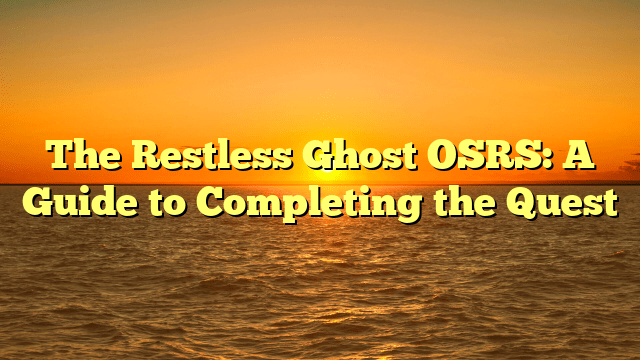 The Restless Ghost OSRS: A Guide to Completing the Quest
