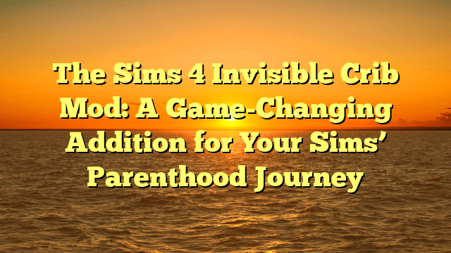 The Sims 4 Invisible Crib Mod: A Game-Changing Addition for Your Sims’ Parenthood Journey