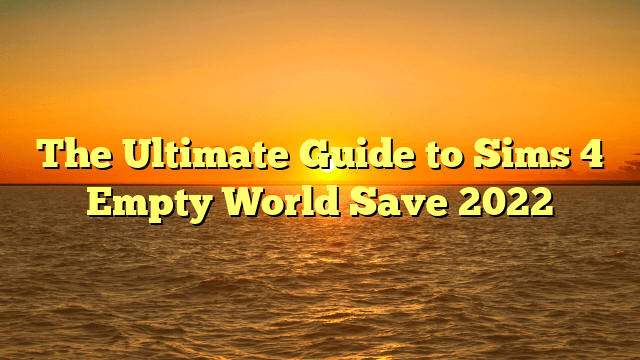 The Ultimate Guide to Sims 4 Empty World Save 2022