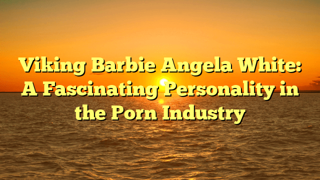 Viking Barbie Angela White: A Fascinating Personality in the Porn Industry