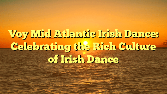 Voy Mid Atlantic Irish Dance: Celebrating the Rich Culture of Irish Dance