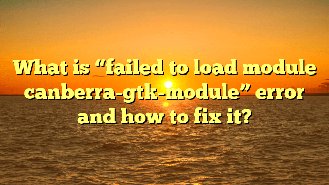 What is “failed to load module canberra-gtk-module” error and how to fix it?