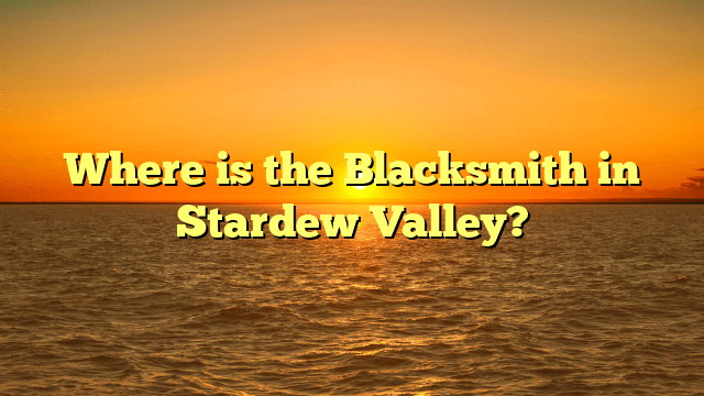 Where is the Blacksmith in Stardew Valley?
